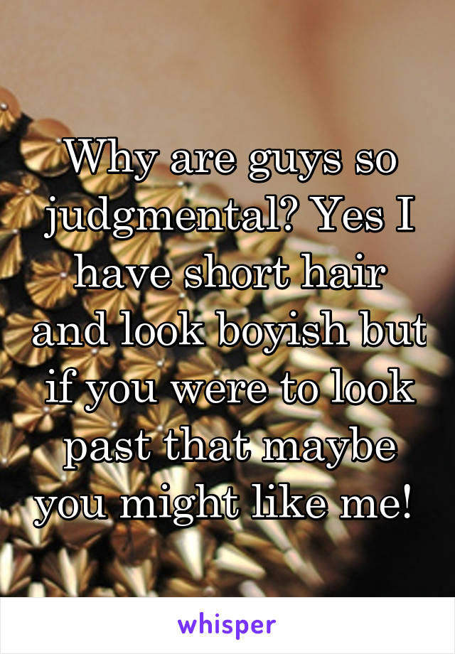 Why are guys so judgmental? Yes I have short hair and look boyish but if you were to look past that maybe you might like me! 