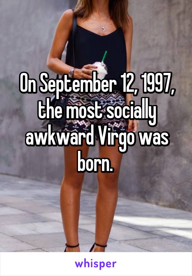 On September 12, 1997, the most socially awkward Virgo was born. 
