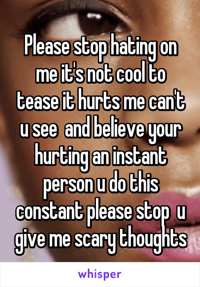 Please stop hating on me it's not cool to tease it hurts me can't u see  and believe your hurting an instant person u do this constant please stop  u give me scary thoughts