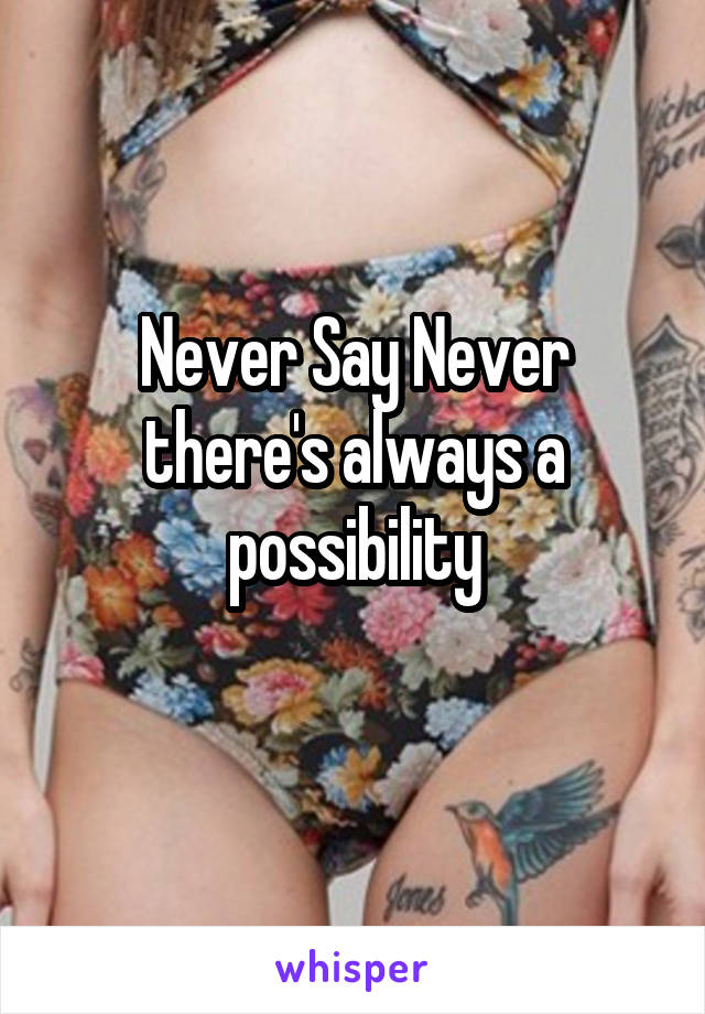 Never Say Never there's always a possibility
