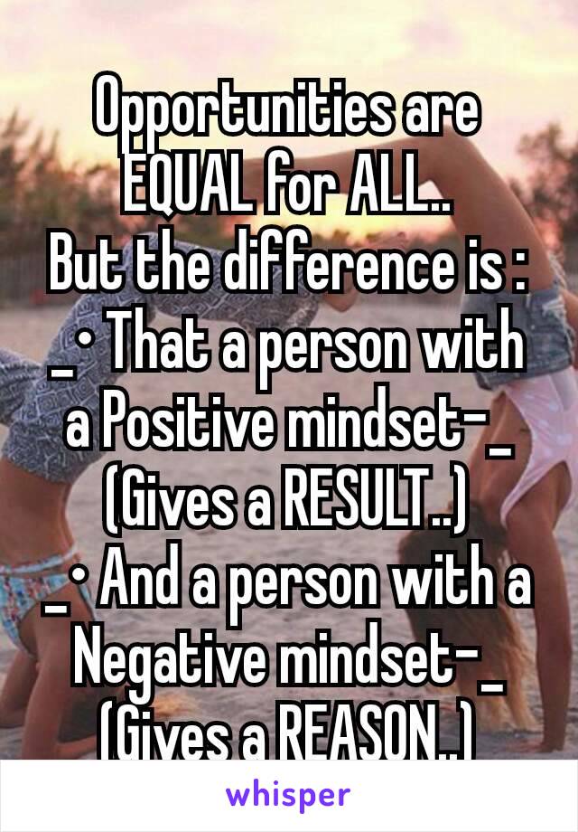 Opportunities are EQUAL for ALL..
But the difference is :
_• That a person with a Positive mindset-_
(Gives a RESULT..)
_• And a person with a Negative mindset-_
(Gives a REASON..)