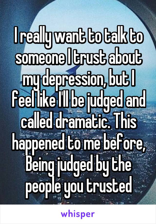 I really want to talk to someone I trust about my depression, but I feel like I'll be judged and called dramatic. This happened to me before, Being judged by the people you trusted