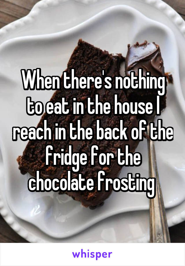 When there's nothing to eat in the house I reach in the back of the fridge for the chocolate frosting 