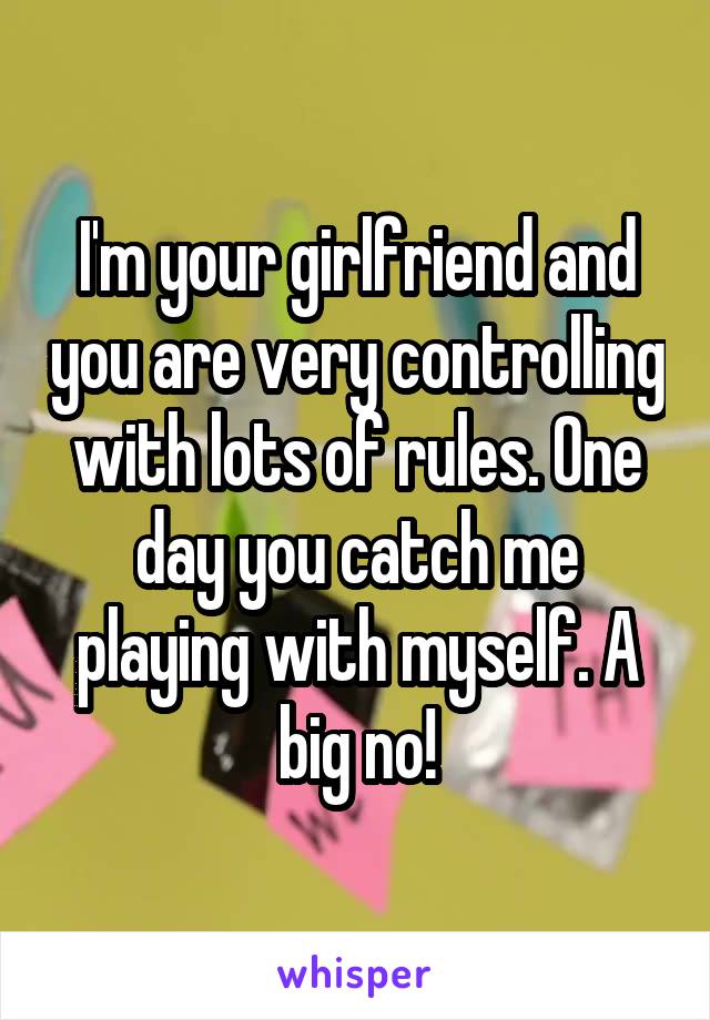 I'm your girlfriend and you are very controlling with lots of rules. One day you catch me playing with myself. A big no!