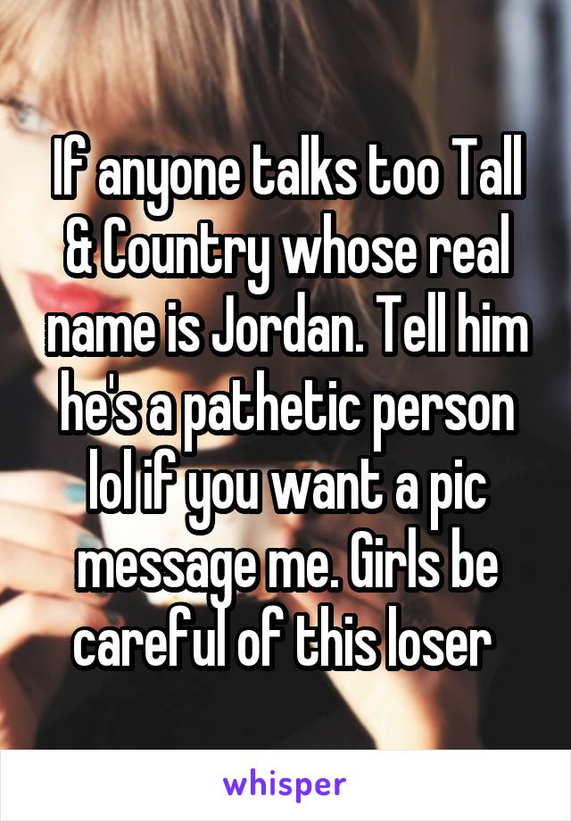 If anyone talks too Tall & Country whose real name is Jordan. Tell him he's a pathetic person lol if you want a pic message me. Girls be careful of this loser 