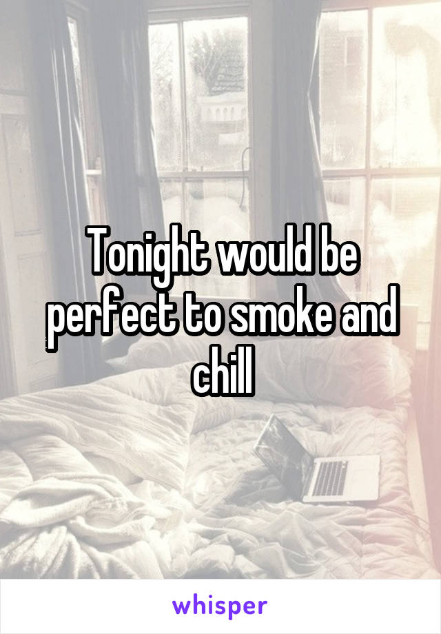 Tonight would be perfect to smoke and chill