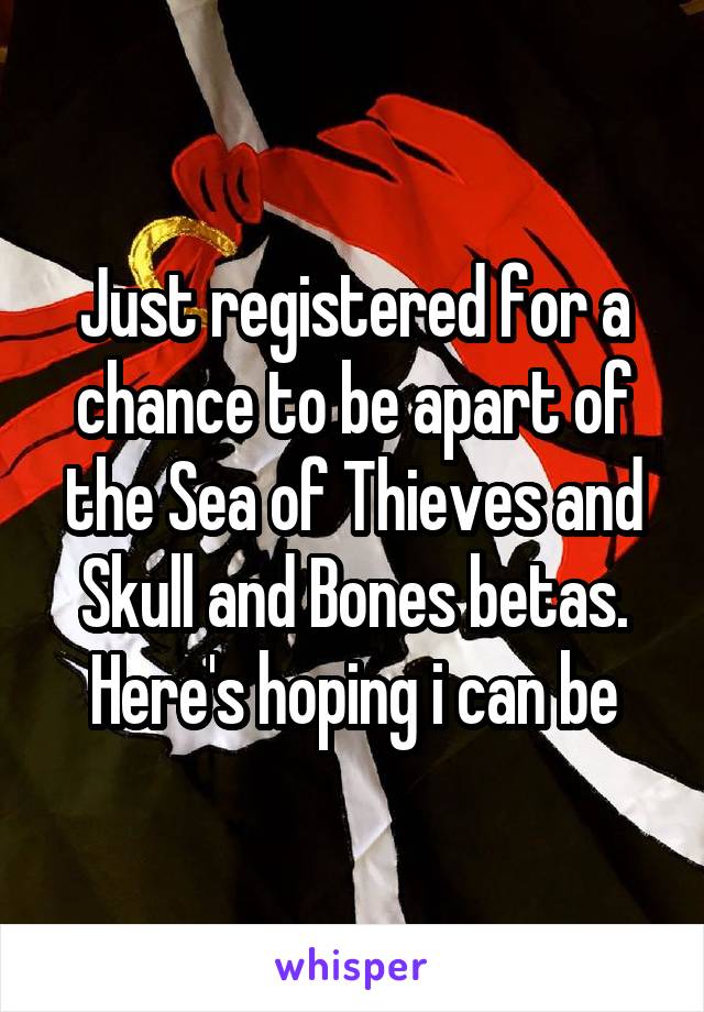 Just registered for a chance to be apart of the Sea of Thieves and Skull and Bones betas. Here's hoping i can be