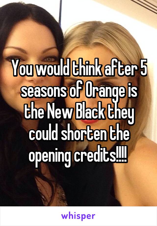 You would think after 5 seasons of Orange is the New Black they could shorten the opening credits!!!! 