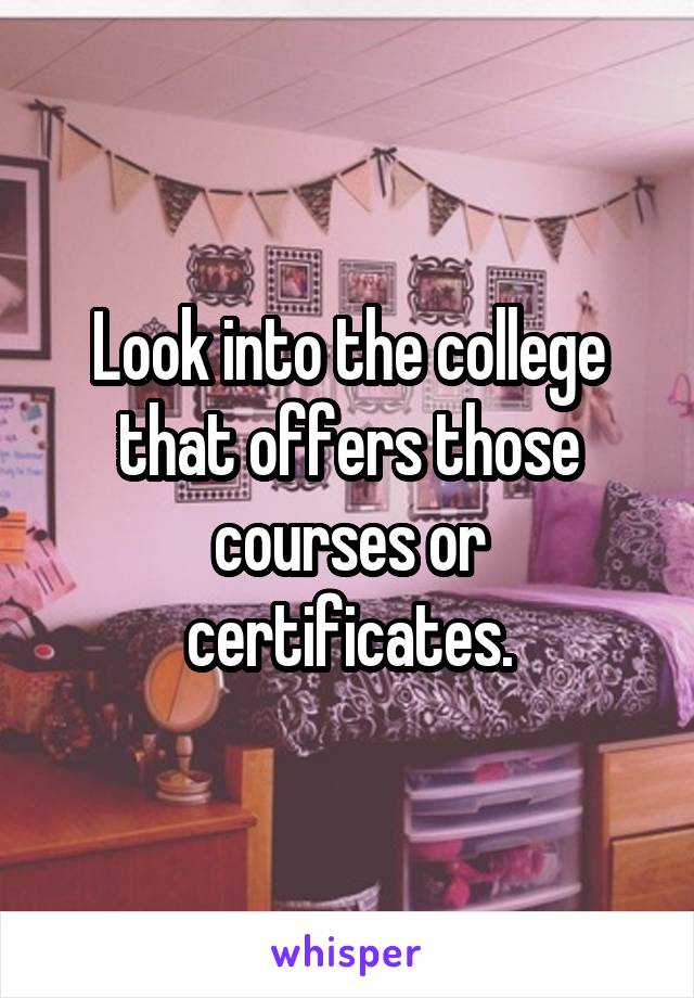 Look into the college that offers those courses or certificates.