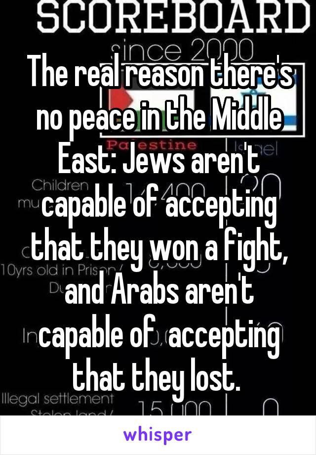 The real reason there's no peace in the Middle East: Jews aren't capable of accepting that they won a fight, and Arabs aren't capable of  accepting that they lost. 