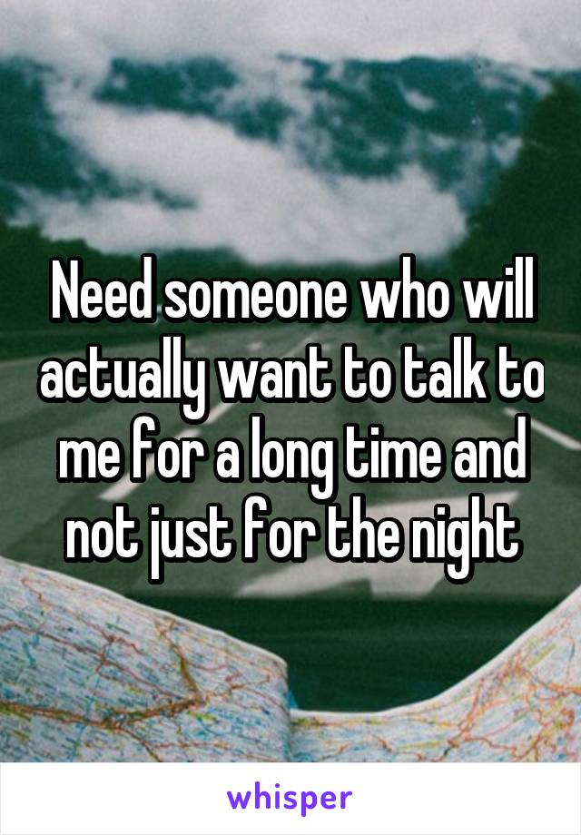 Need someone who will actually want to talk to me for a long time and not just for the night