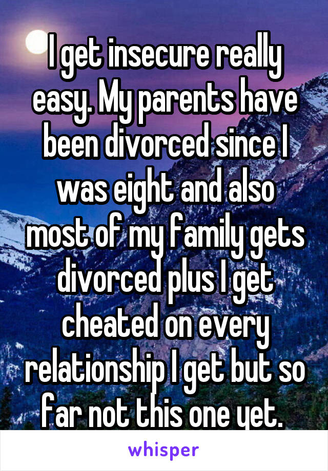 I get insecure really easy. My parents have been divorced since I was eight and also most of my family gets divorced plus I get cheated on every relationship I get but so far not this one yet. 