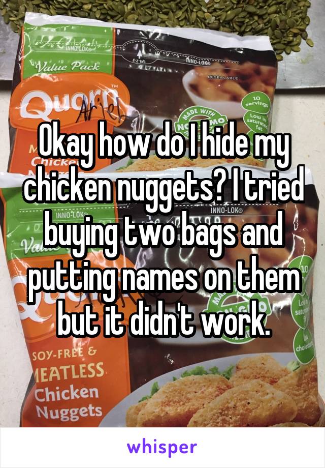 Okay how do I hide my chicken nuggets? I tried buying two bags and putting names on them but it didn't work.