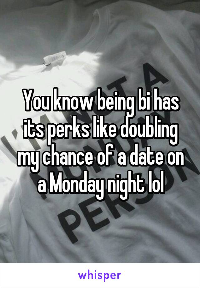 You know being bi has its perks like doubling my chance of a date on a Monday night lol