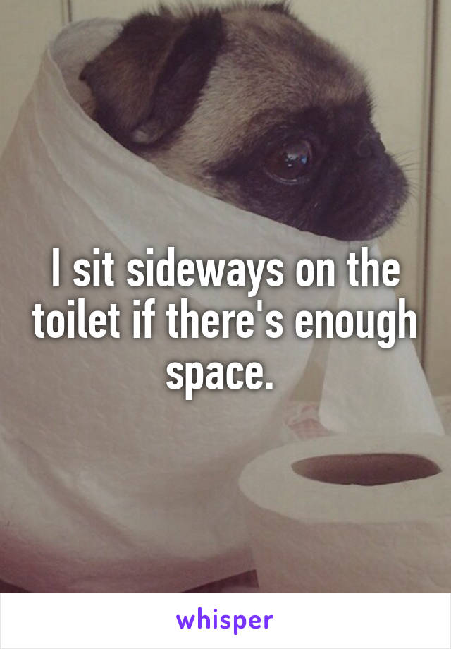 I sit sideways on the toilet if there's enough space. 