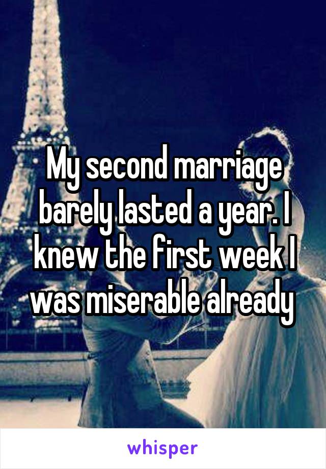My second marriage barely lasted a year. I knew the first week I was miserable already 