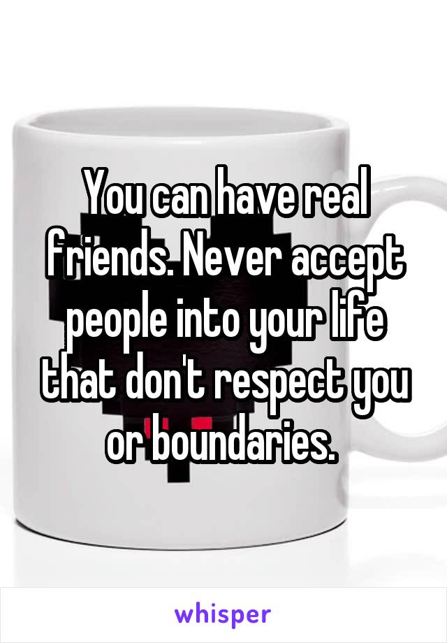 You can have real friends. Never accept people into your life that don't respect you or boundaries. 