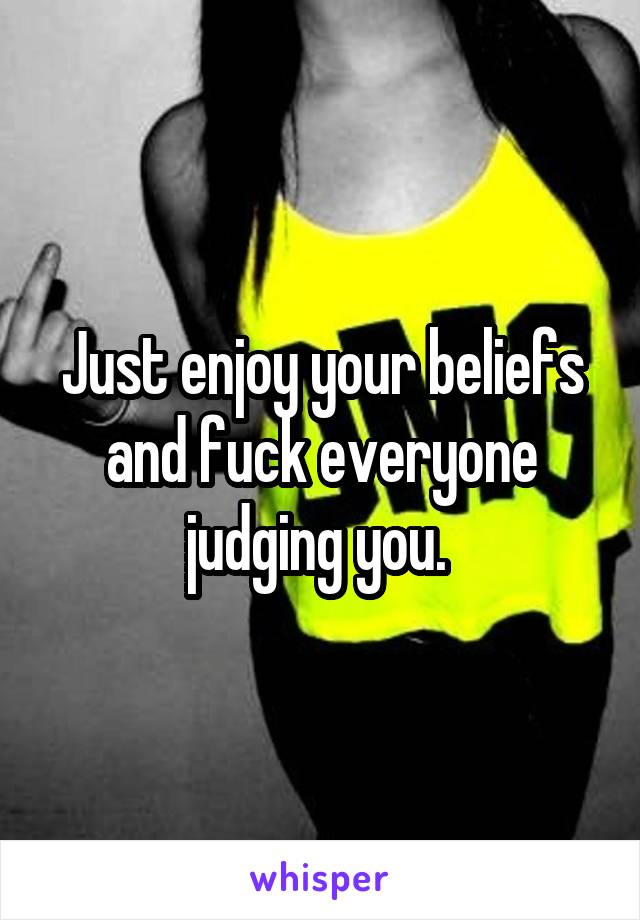 Just enjoy your beliefs and fuck everyone judging you. 