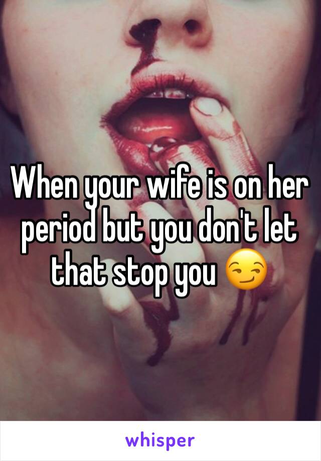 When your wife is on her period but you don't let that stop you 😏