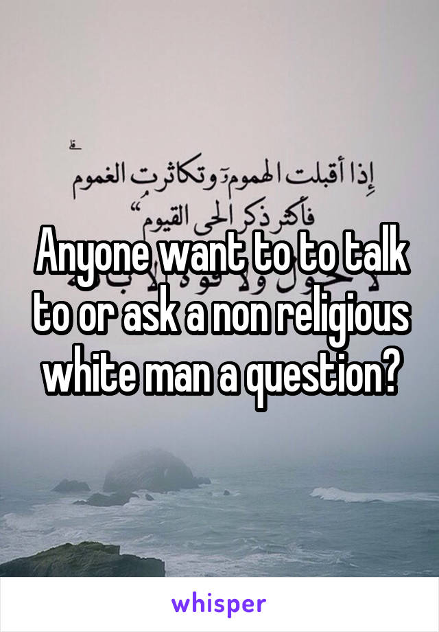 Anyone want to to talk to or ask a non religious white man a question?