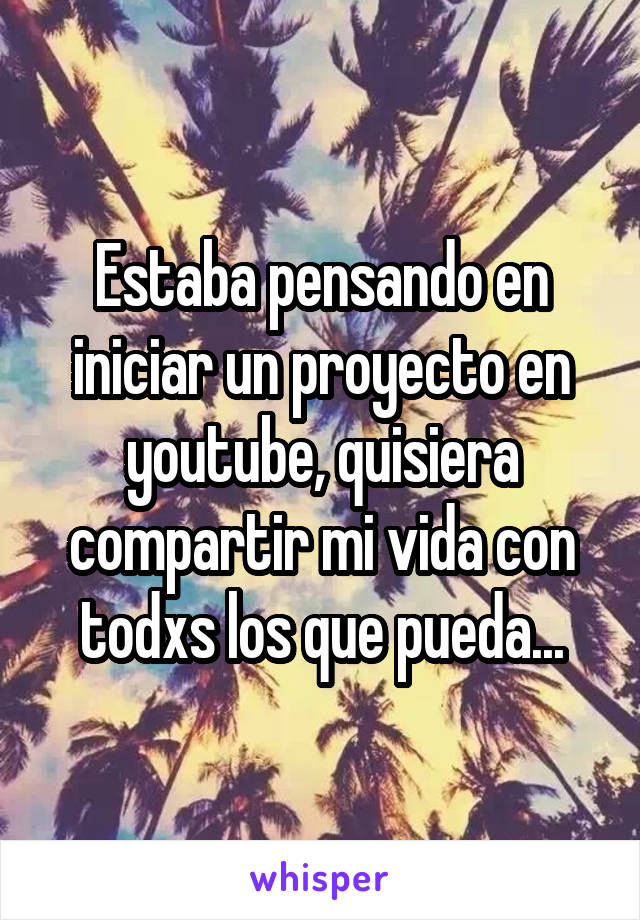 Estaba pensando en iniciar un proyecto en youtube, quisiera compartir mi vida con todxs los que pueda...