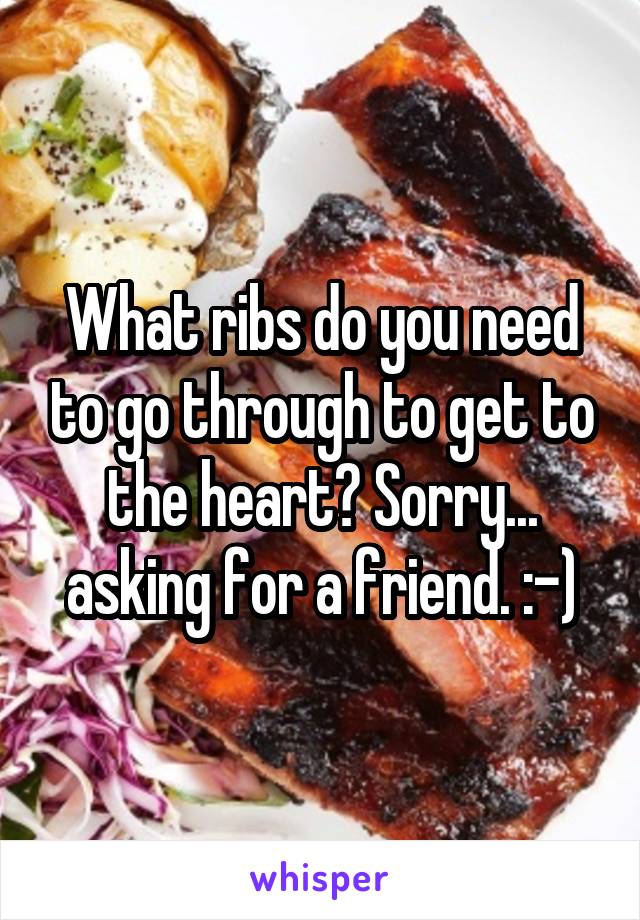 What ribs do you need to go through to get to the heart? Sorry... asking for a friend. :-)