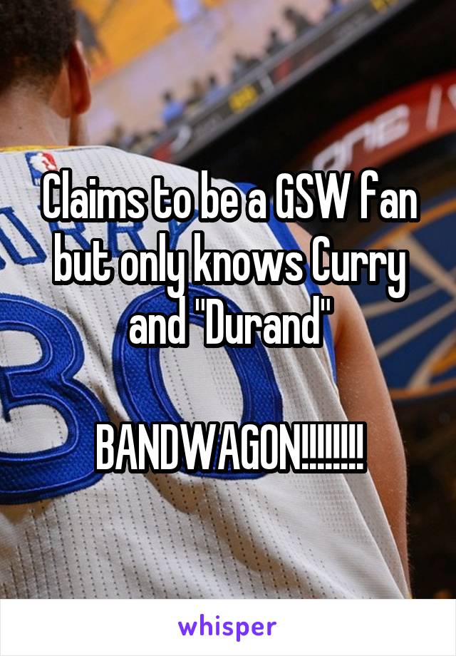 Claims to be a GSW fan but only knows Curry and "Durand"

BANDWAGON!!!!!!!!