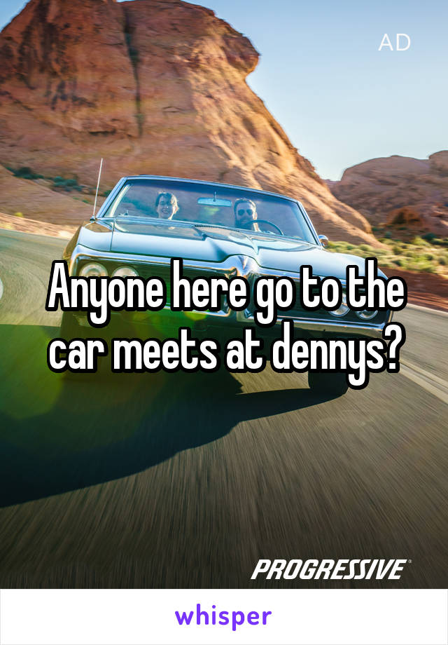 Anyone here go to the car meets at dennys?