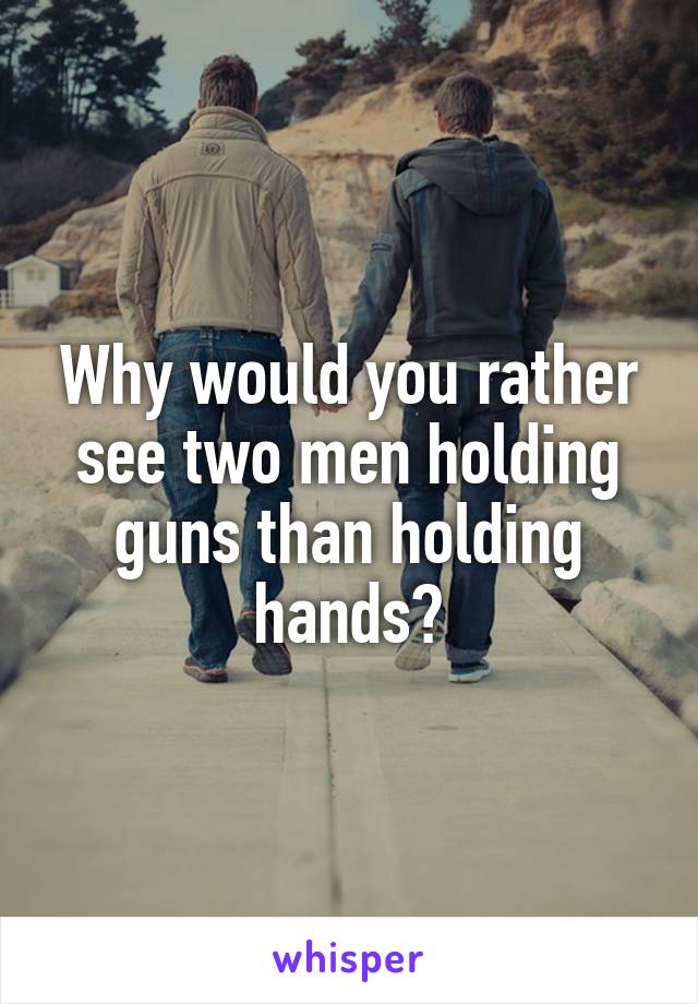 Why would you rather see two men holding guns than holding hands?