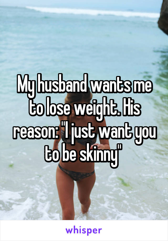 My husband wants me to lose weight. His reason: "I just want you to be skinny" 