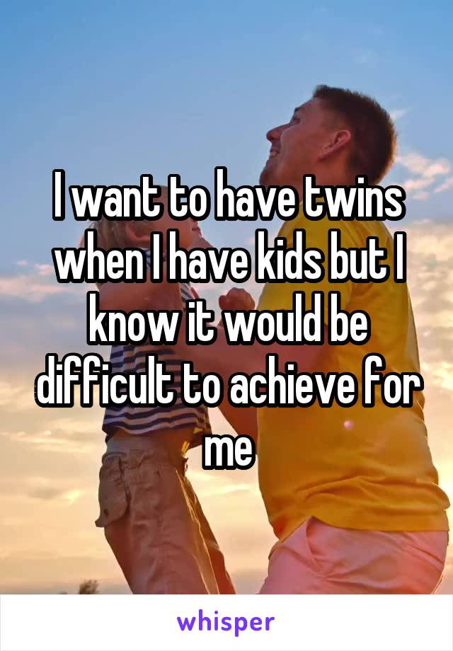 I want to have twins when I have kids but I know it would be difficult to achieve for me