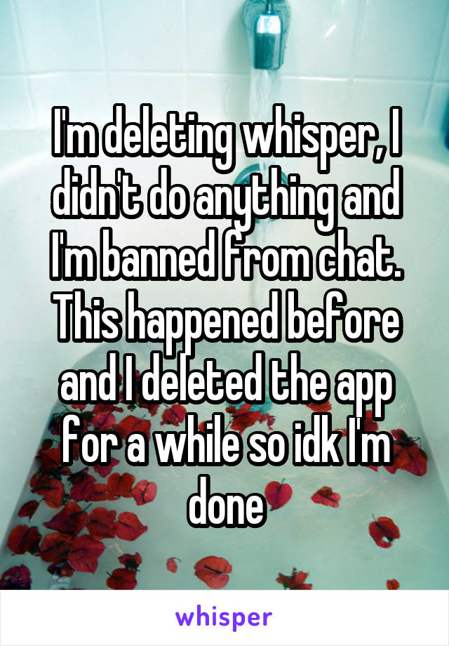 I'm deleting whisper, I didn't do anything and I'm banned from chat. This happened before and I deleted the app for a while so idk I'm done