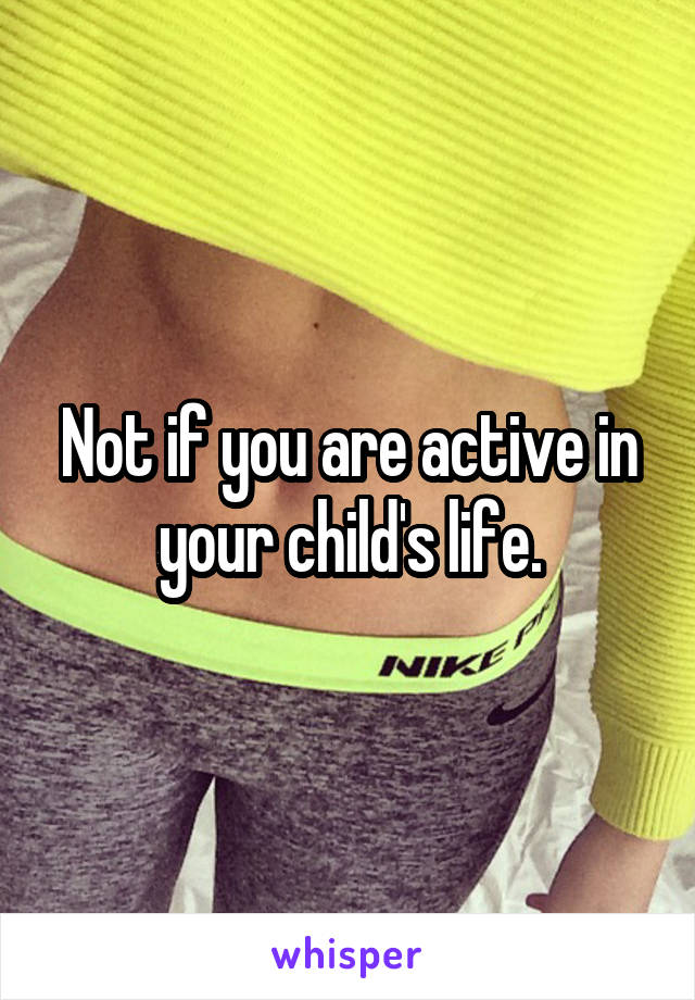 Not if you are active in your child's life.