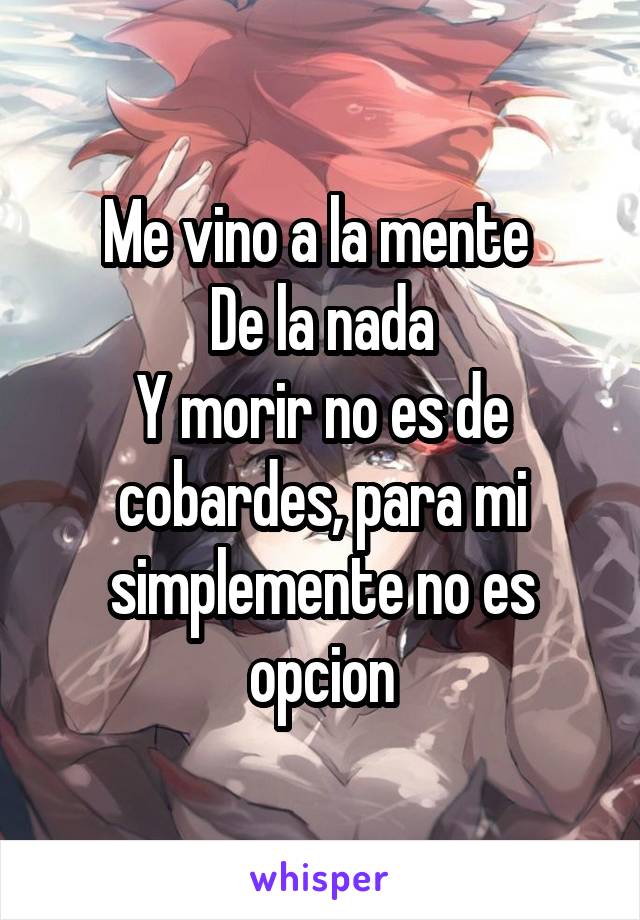 Me vino a la mente 
De la nada
Y morir no es de cobardes, para mi simplemente no es opcion