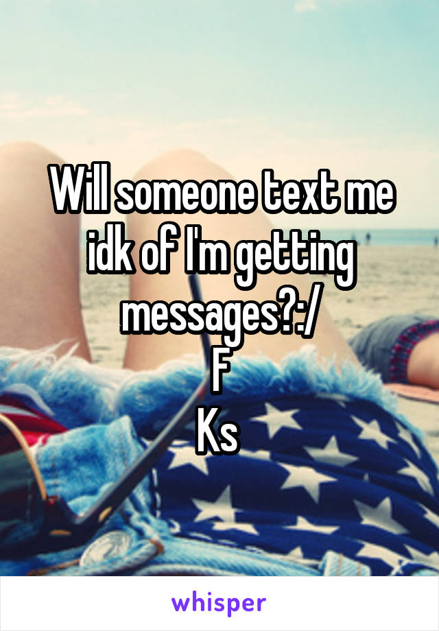 Will someone text me idk of I'm getting messages?:/
F
Ks 