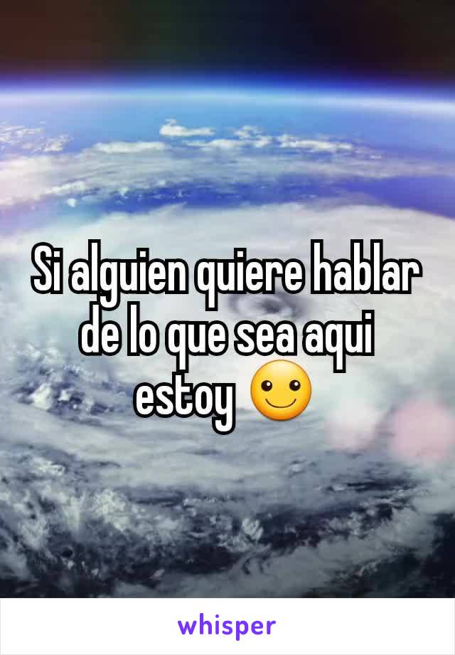 Si alguien quiere hablar de lo que sea aqui estoy ☺