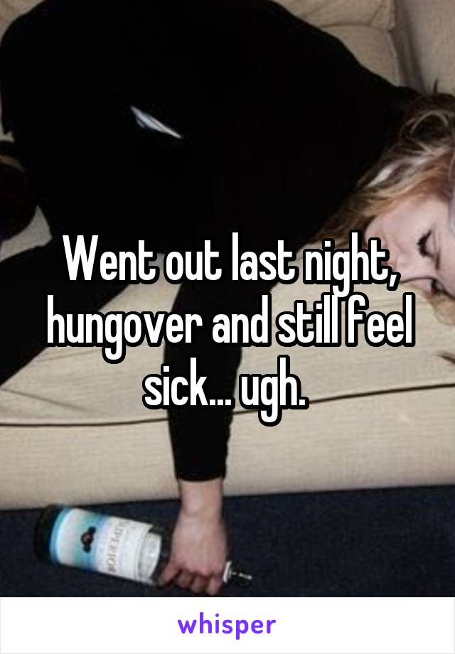 Went out last night, hungover and still feel sick... ugh. 