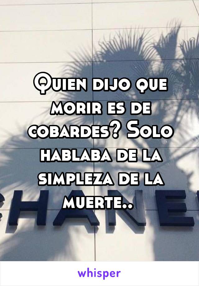 Quien dijo que morir es de cobardes? Solo hablaba de la simpleza de la muerte.. 