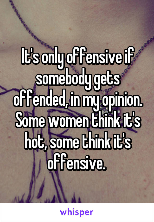  It's only offensive if somebody gets offended, in my opinion. Some women think it's hot, some think it's offensive. 