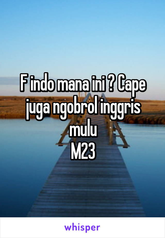 F indo mana ini ? Cape juga ngobrol inggris mulu
M23