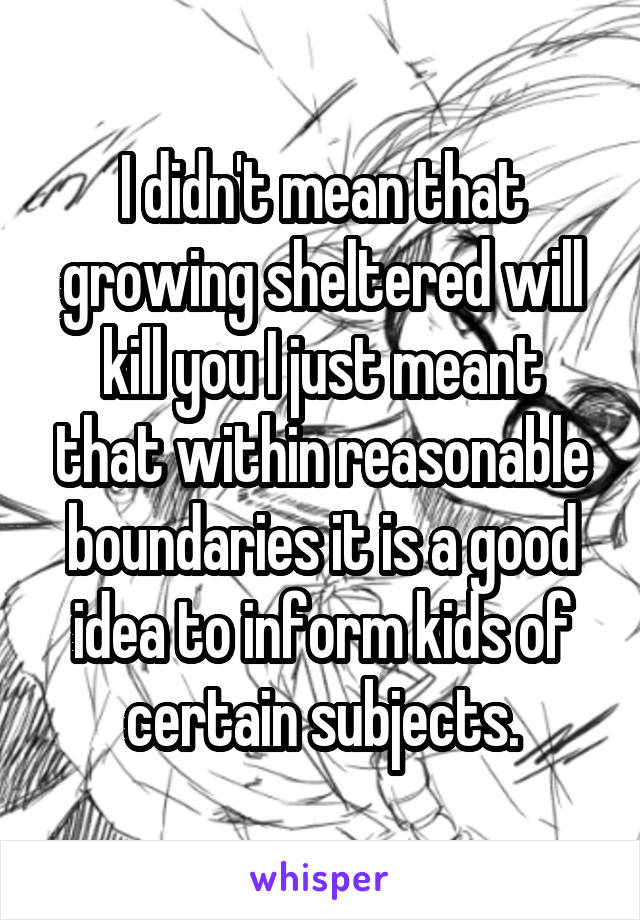 I didn't mean that growing sheltered will kill you I just meant that within reasonable boundaries it is a good idea to inform kids of certain subjects.