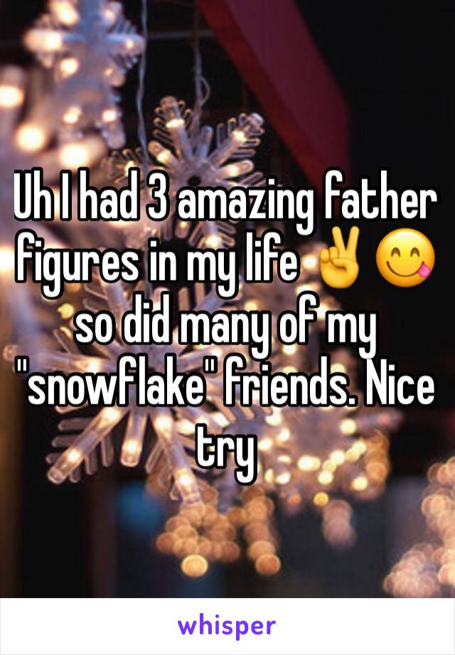 Uh I had 3 amazing father figures in my life ✌️😋 so did many of my "snowflake" friends. Nice try