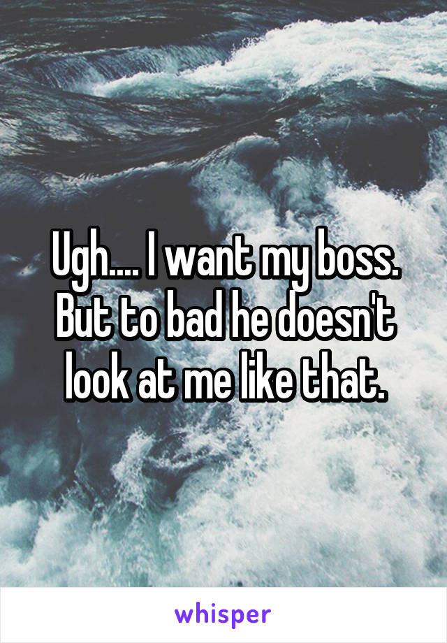 Ugh.... I want my boss. But to bad he doesn't look at me like that.