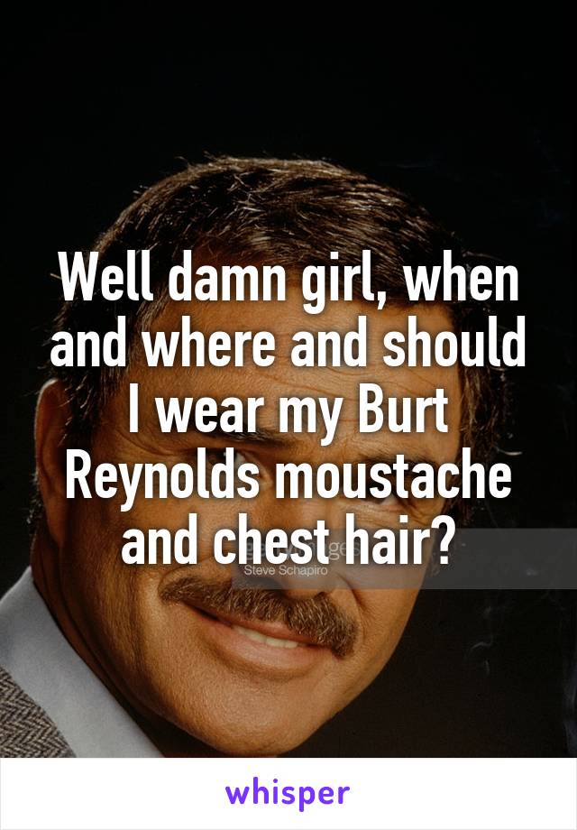 Well damn girl, when and where and should I wear my Burt Reynolds moustache and chest hair?