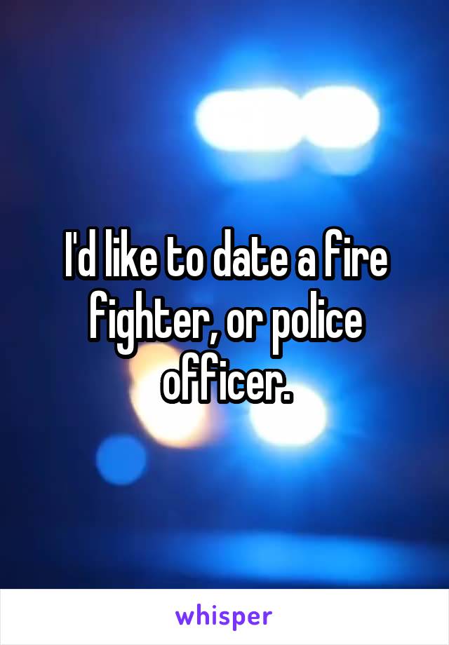 I'd like to date a fire fighter, or police officer.