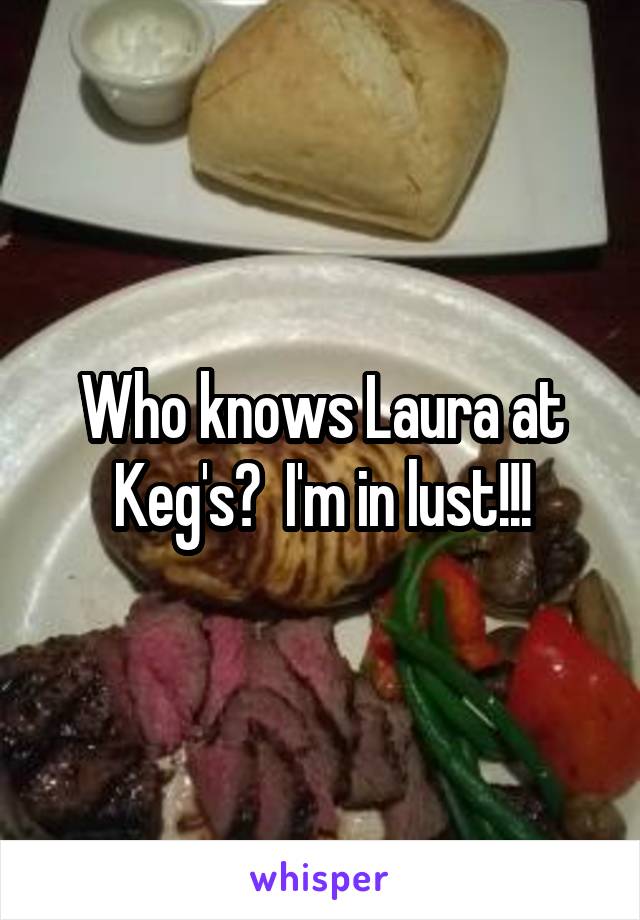 Who knows Laura at Keg's?  I'm in lust!!!