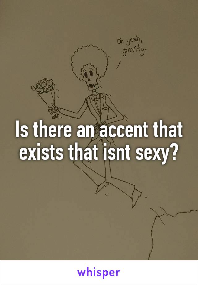 Is there an accent that exists that isnt sexy?