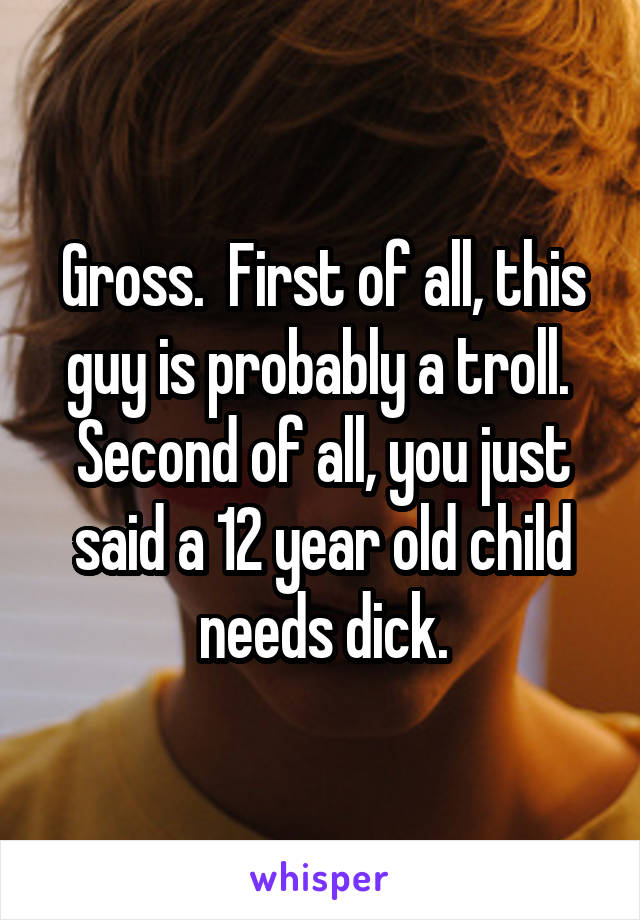 Gross.  First of all, this guy is probably a troll.  Second of all, you just said a 12 year old child needs dick.