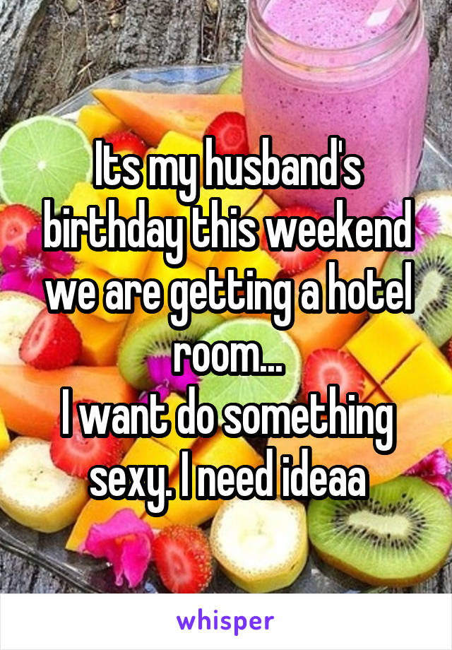 Its my husband's birthday this weekend we are getting a hotel room...
I want do something sexy. I need ideaa