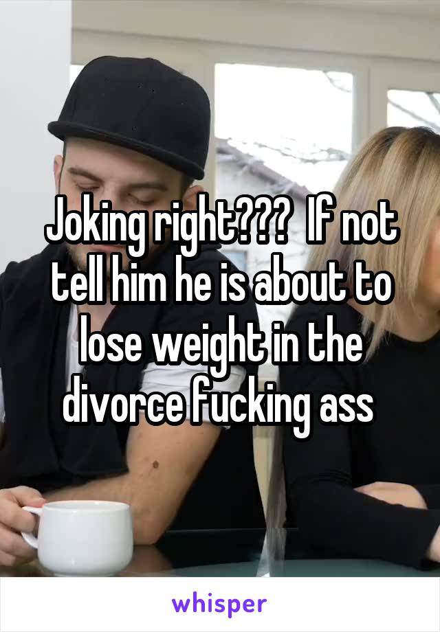 Joking right???  If not tell him he is about to lose weight in the divorce fucking ass 